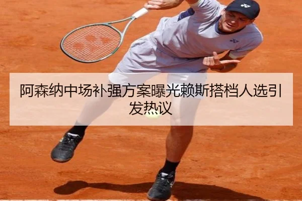 阿森纳中场补强方案曝光赖斯搭档人选引发热议