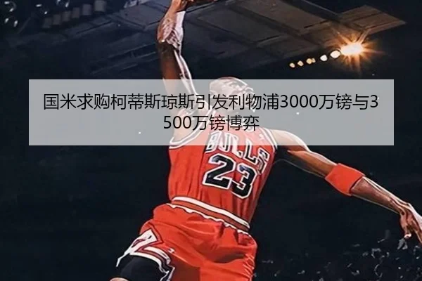 国米求购柯蒂斯琼斯引发利物浦3000万镑与3500万镑博弈